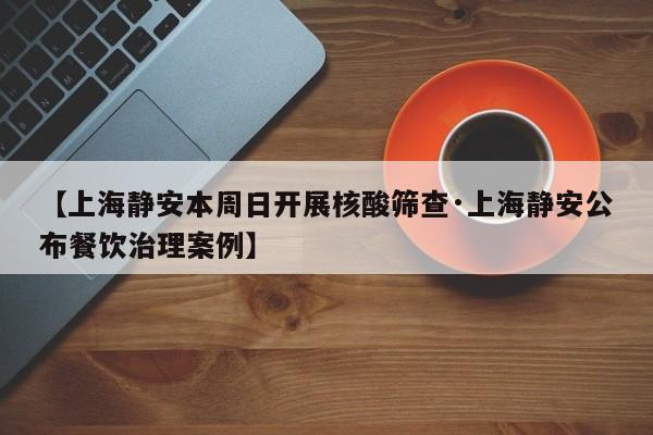 【上海静安本周日开展核酸筛查·上海静安公布餐饮治理案例】