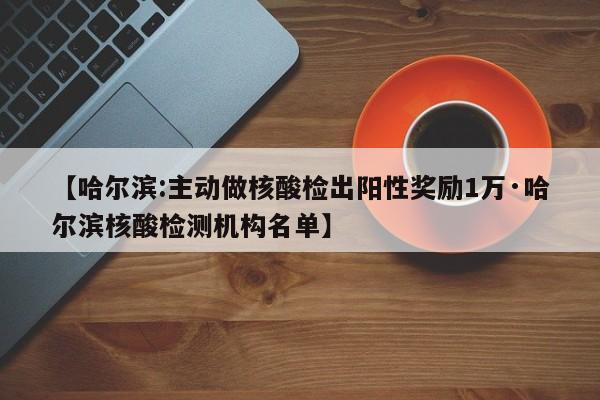 【哈尔滨:主动做核酸检出阳性奖励1万·哈尔滨核酸检测机构名单】