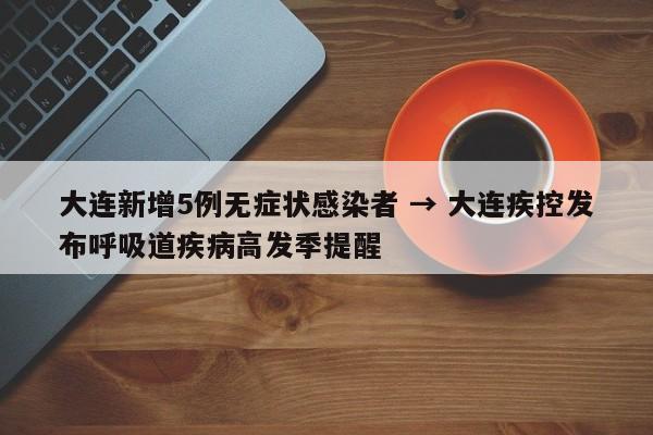 大连新增5例无症状感染者 → 大连疾控发布呼吸道疾病高发季提醒