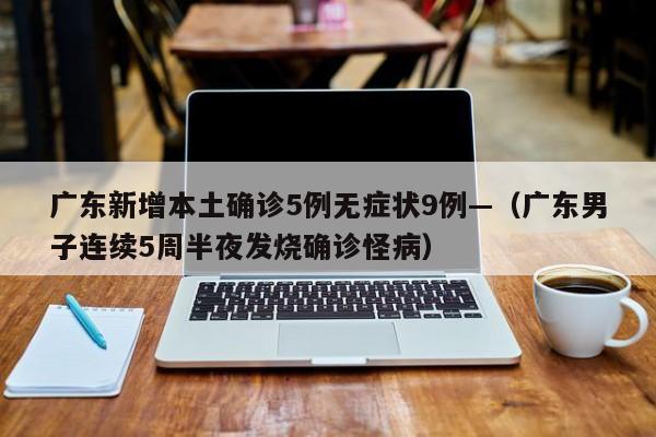 广东新增本土确诊5例无症状9例—（广东男子连续5周半夜发烧确诊怪病）