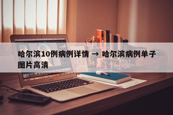 哈尔滨10例病例详情 → 哈尔滨病例单子图片高清