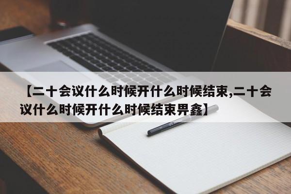 【二十会议什么时候开什么时候结束,二十会议什么时候开什么时候结束畀鑫】