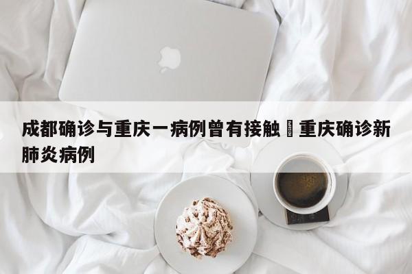 成都确诊与重庆一病例曾有接触›重庆确诊新肺炎病例