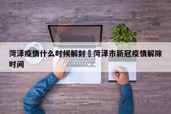 菏泽疫情什么时候解封›菏泽市新冠疫情解除时间