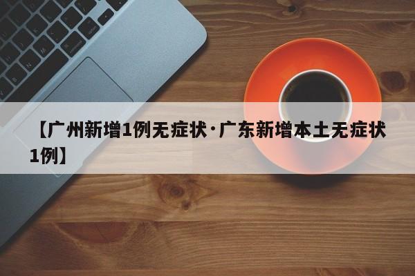 【广州新增1例无症状·广东新增本土无症状1例】
