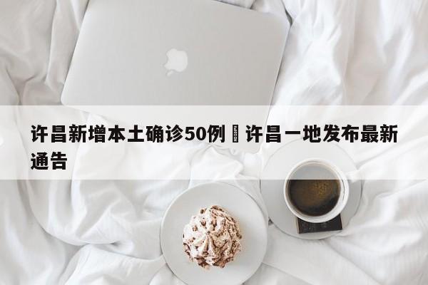 许昌新增本土确诊50例›许昌一地发布最新通告