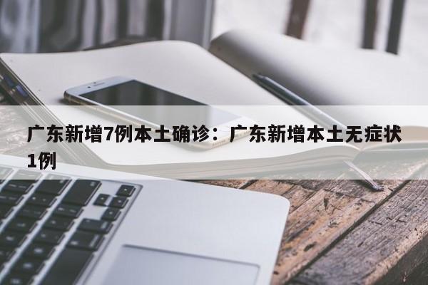 广东新增7例本土确诊：广东新增本土无症状1例
