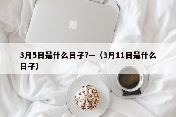 3月5日是什么日子?—（3月11日是什么日子）