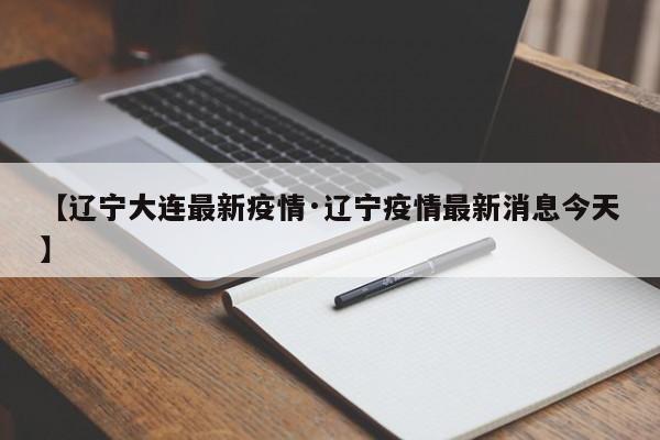 【辽宁大连最新疫情·辽宁疫情最新消息今天】