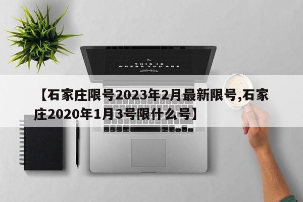 【石家庄限号2023年2月最新限号,石家庄2020年1月3号限什么号】