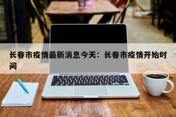 长春市疫情最新消息今天：长春市疫情开始时间