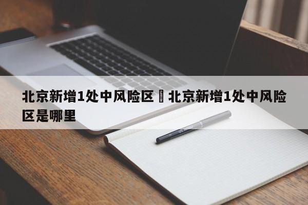 北京新增1处中风险区›北京新增1处中风险区是哪里