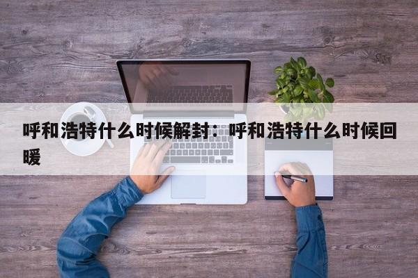 呼和浩特什么时候解封：呼和浩特什么时候回暖