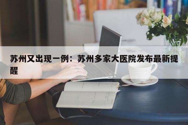 苏州又出现一例：苏州多家大医院发布最新提醒