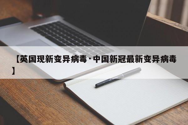 【英国现新变异病毒·中国新冠最新变异病毒】