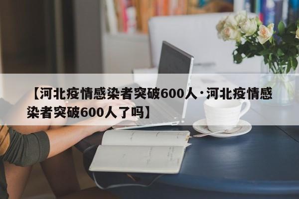 【河北疫情感染者突破600人·河北疫情感染者突破600人了吗】
