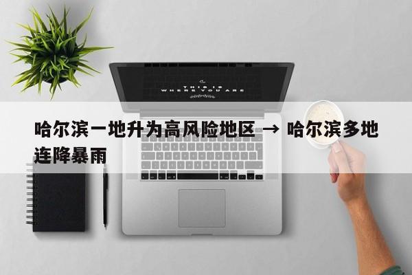 哈尔滨一地升为高风险地区 → 哈尔滨多地连降暴雨