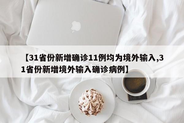 【31省份新增确诊11例均为境外输入,31省份新增境外输入确诊病例】