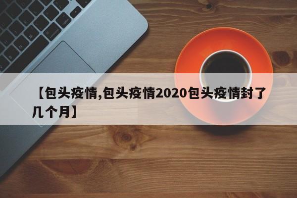 【包头疫情,包头疫情2020包头疫情封了几个月】