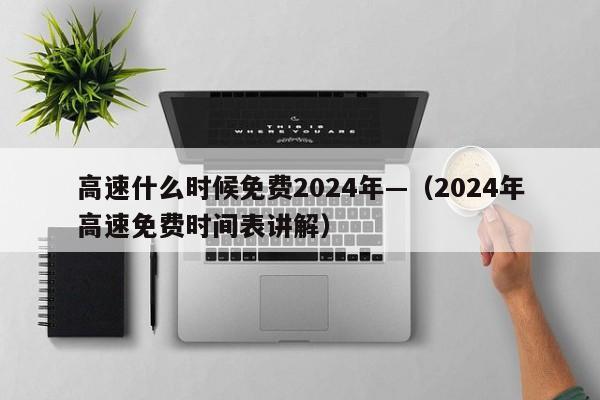 高速什么时候免费2024年—（2024年高速免费时间表讲解）