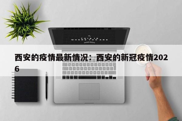 西安的疫情最新情况：西安的新冠疫情2026
