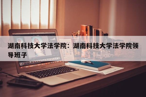 湖南科技大学法学院：湖南科技大学法学院领导班子