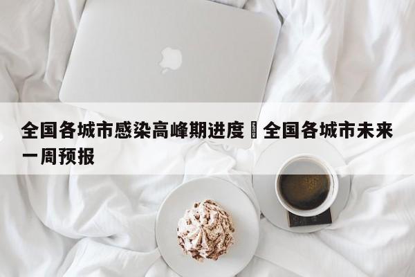 全国各城市感染高峰期进度›全国各城市未来一周预报