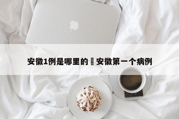 安徽1例是哪里的›安徽第一个病例