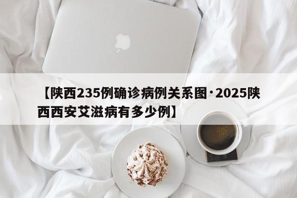 【陕西235例确诊病例关系图·2025陕西西安艾滋病有多少例】