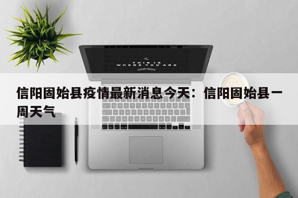 信阳固始县疫情最新消息今天：信阳固始县一周天气
