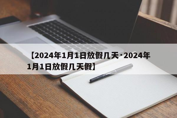 【2024年1月1日放假几天·2024年1月1日放假几天假】