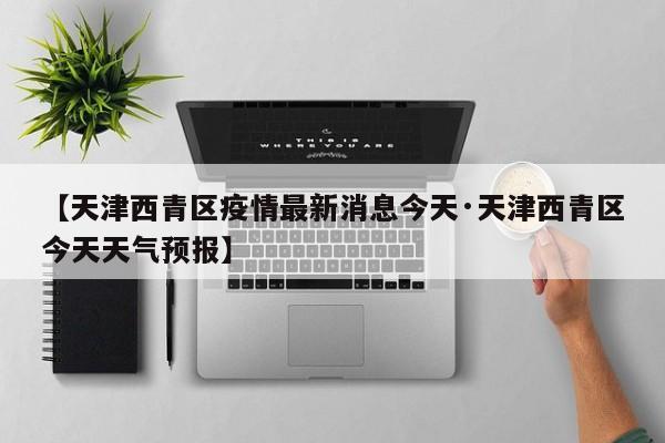 【天津西青区疫情最新消息今天·天津西青区今天天气预报】