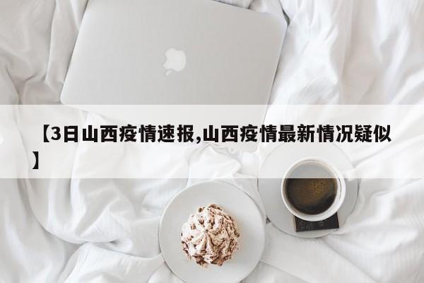【3日山西疫情速报,山西疫情最新情况疑似】