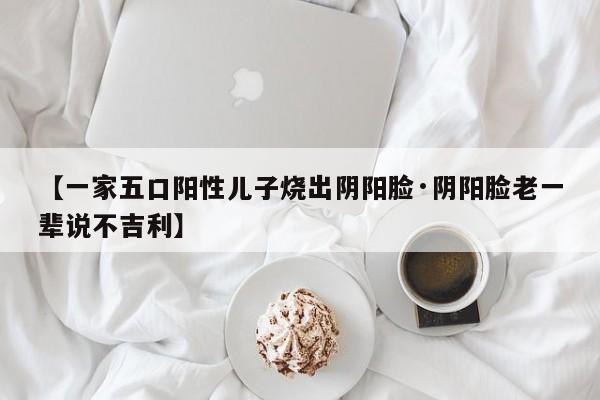 【一家五口阳性儿子烧出阴阳脸·阴阳脸老一辈说不吉利】