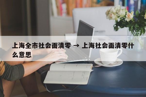上海全市社会面清零 → 上海社会面清零什么意思