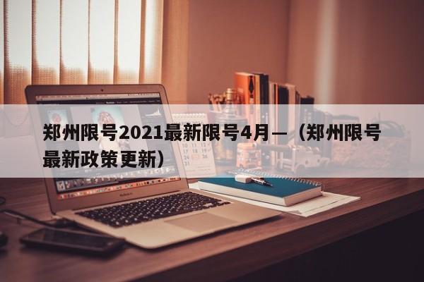 郑州限号2021最新限号4月—（郑州限号最新政策更新）