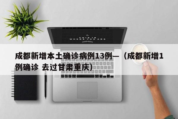 成都新增本土确诊病例13例—（成都新增1例确诊 去过甘肃重庆）