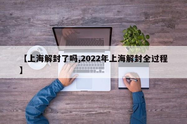 【上海解封了吗,2022年上海解封全过程】
