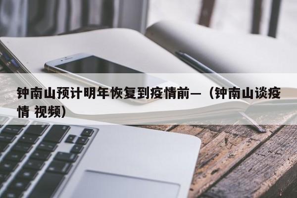 钟南山预计明年恢复到疫情前—（钟南山谈疫情 视频）