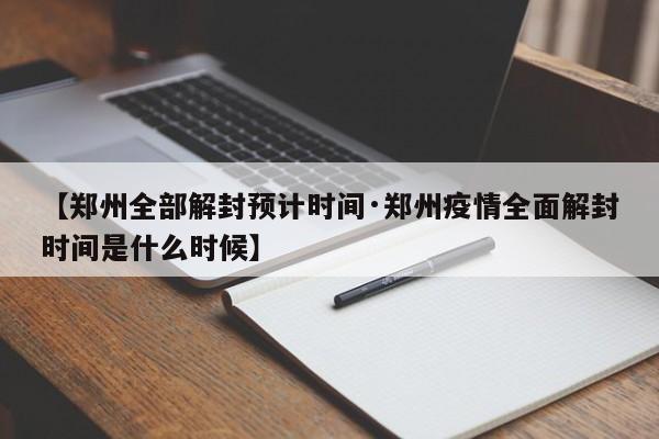 【郑州全部解封预计时间·郑州疫情全面解封时间是什么时候】