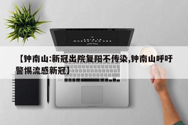 【钟南山:新冠出院复阳不传染,钟南山呼吁警惕流感新冠】
