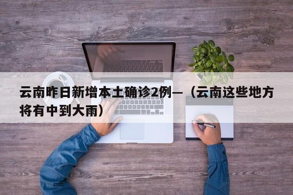 云南昨日新增本土确诊2例—（云南这些地方将有中到大雨）