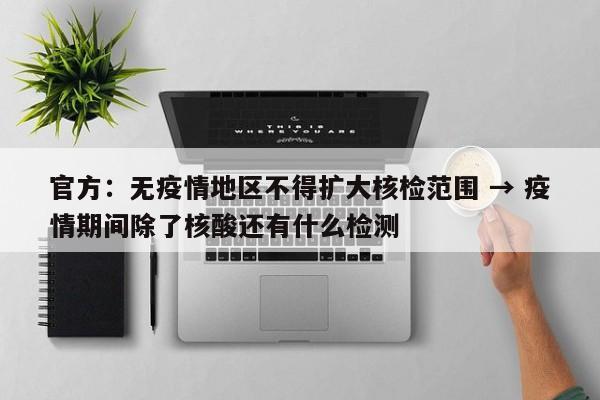 官方：无疫情地区不得扩大核检范围 → 疫情期间除了核酸还有什么检测