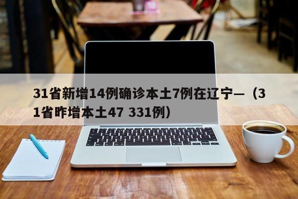 31省新增14例确诊本土7例在辽宁—（31省昨增本土47 331例）