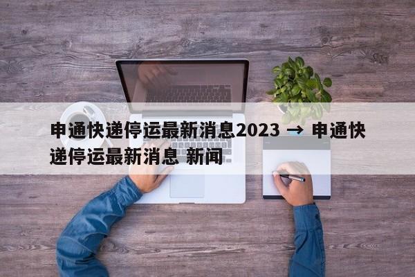 申通快递停运最新消息2023 → 申通快递停运最新消息 新闻