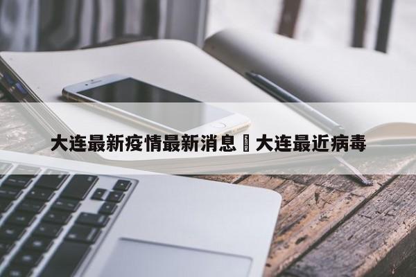大连最新疫情最新消息›大连最近病毒