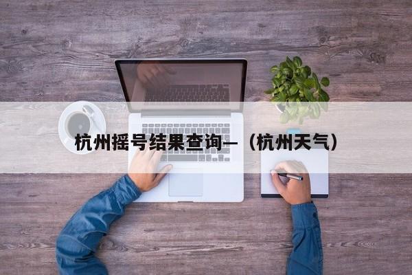 杭州摇号结果查询—（杭州天气）
