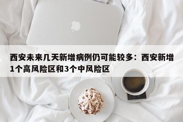 西安未来几天新增病例仍可能较多：西安新增1个高风险区和3个中风险区