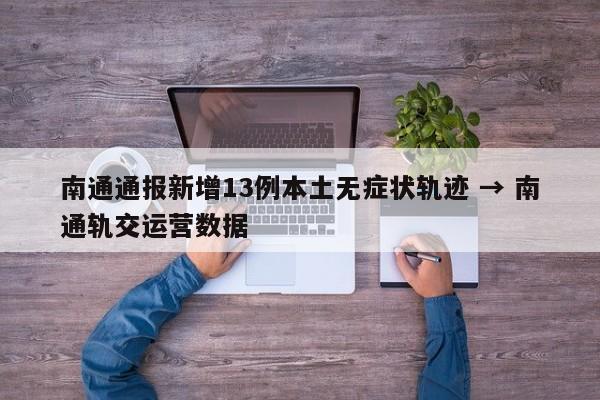 南通通报新增13例本土无症状轨迹 → 南通轨交运营数据