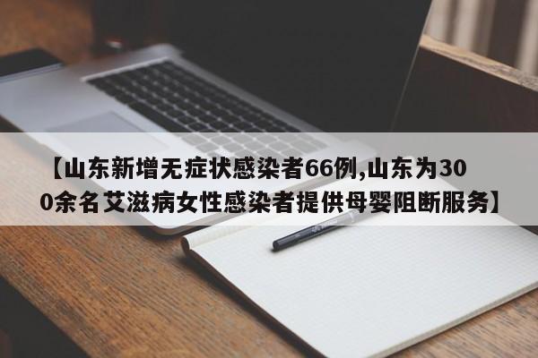 【山东新增无症状感染者66例,山东为300余名艾滋病女性感染者提供母婴阻断服务】